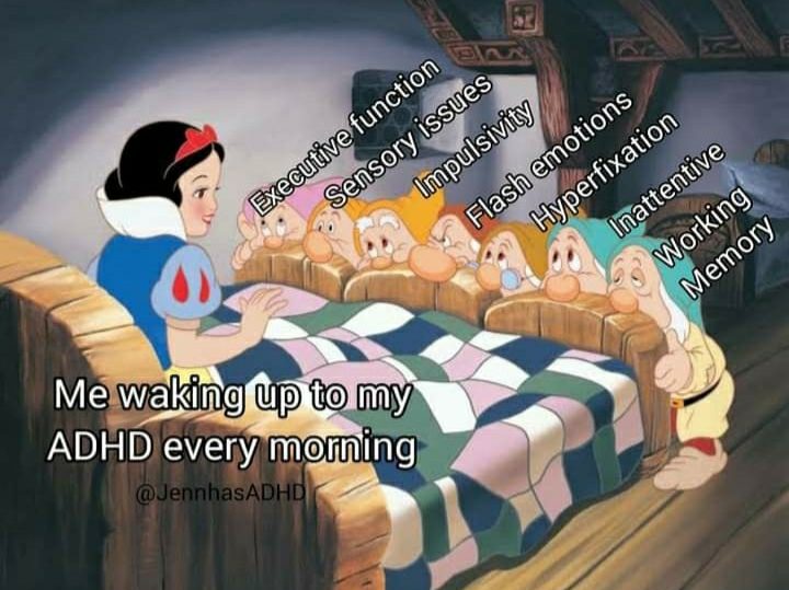 Snow White wakes up to the seven dwarves at the foot of her bed. 
"Me waking up to my ADHD every morning"
Executive function: Dopey
Sensory issues: Sneezy
Impulsivity: Happy
Flash emotions: Grumpy
Hyperfixation: Doc
Inattentive: Bashful
Working Memory: Sleepy